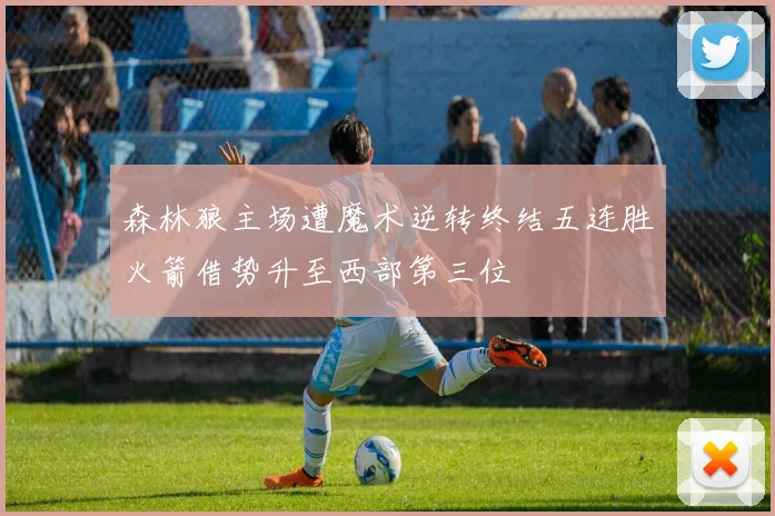 森林狼主场遭魔术逆转终结五连胜火箭借势升至西部第三位