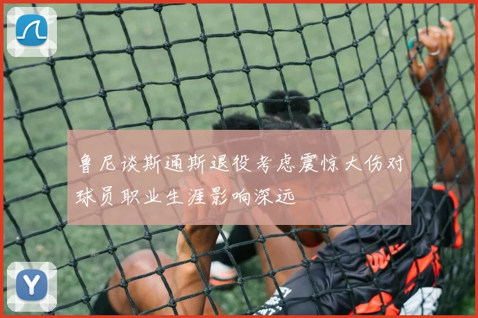 鲁尼谈斯通斯退役考虑震惊大伤对球员职业生涯影响深远