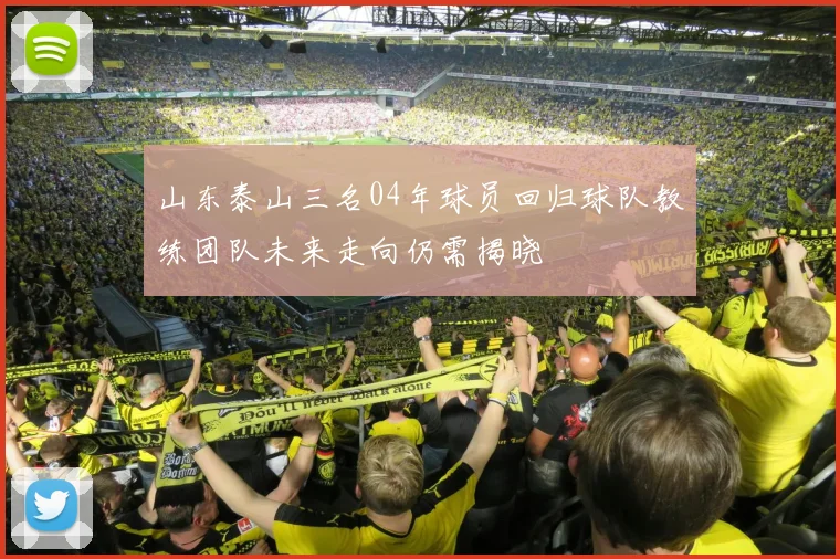 山东泰山三名04年球员回归球队教练团队未来走向仍需揭晓
