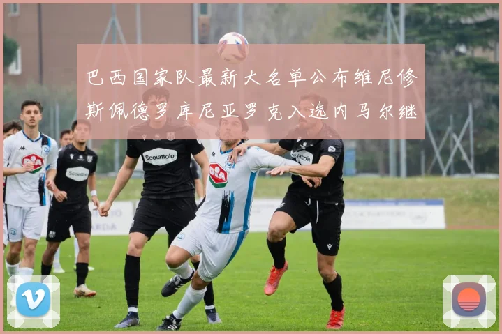 巴西国家队最新大名单公布维尼修斯佩德罗库尼亚罗克入选内马尔继续缺席