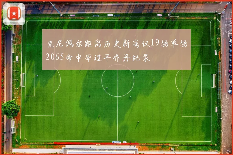 克尼佩尔距离历史新高仅19场单场2065命中率追平乔丹纪录