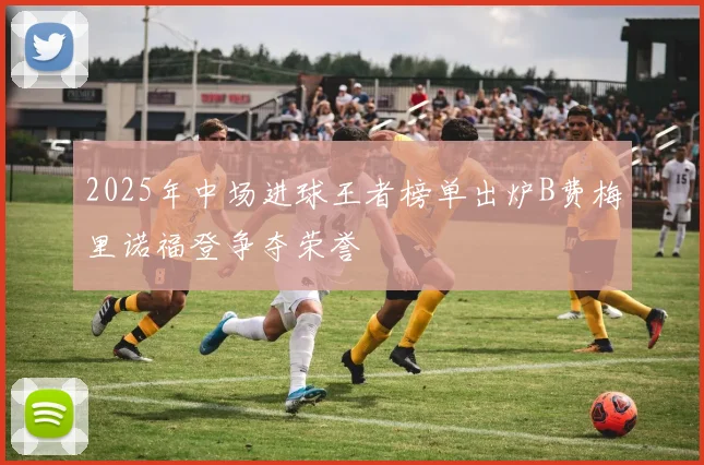 2025年中场进球王者榜单出炉B费梅里诺福登争夺荣誉