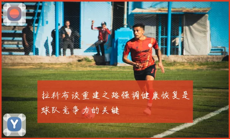 拉科布谈重建之路强调健康恢复是球队竞争力的关键