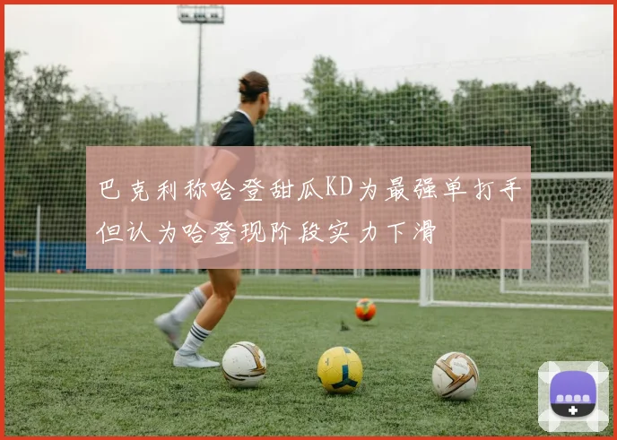 巴克利称哈登甜瓜KD为最强单打手但认为哈登现阶段实力下滑