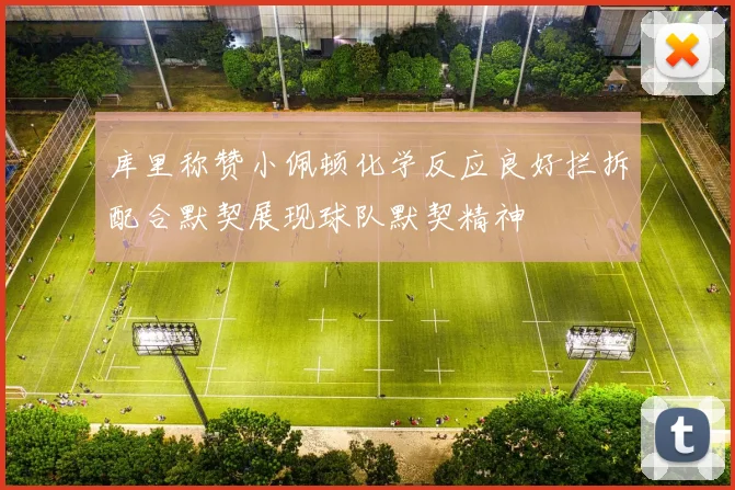 库里称赞小佩顿化学反应良好拦拆配合默契展现球队默契精神