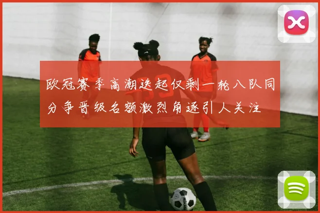 欧冠赛季高潮迭起仅剩一轮八队同分争晋级名额激烈角逐引人关注