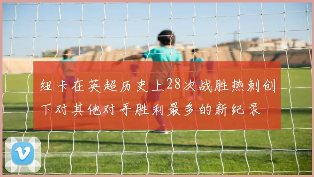 纽卡在英超历史上28次战胜热刺创下对其他对手胜利最多的新纪录