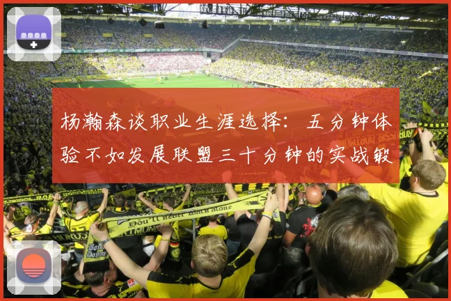 杨瀚森谈职业生涯选择：五分钟体验不如发展联盟三十分钟的实战锻炼