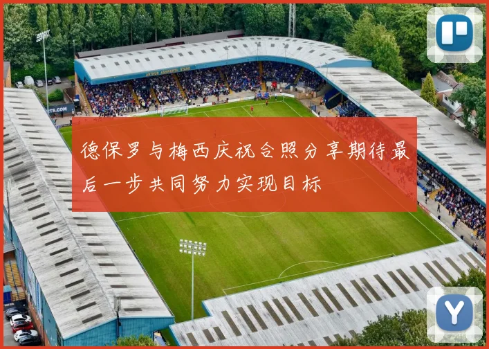 德保罗与梅西庆祝合照分享期待最后一步共同努力实现目标