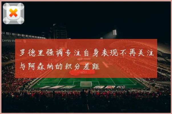罗德里强调专注自身表现不再关注与阿森纳的积分差距