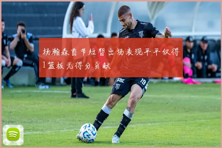 杨瀚森首节短暂出场表现平平仅得1篮板无得分贡献