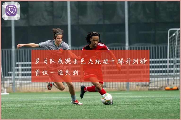 罗马队表现出色九轮进十球并列榜首仅一场失利