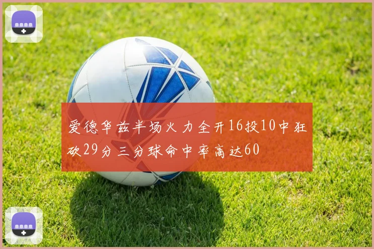 爱德华兹半场火力全开16投10中狂砍29分三分球命中率高达60
