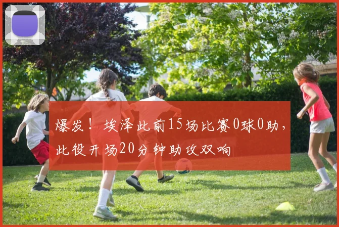 爆发！埃泽此前15场比赛0球0助，此役开场20分钟助攻双响