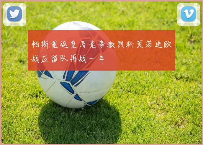 帕斯重返皇马竞争激烈科莫若进欧战应留队再战一年