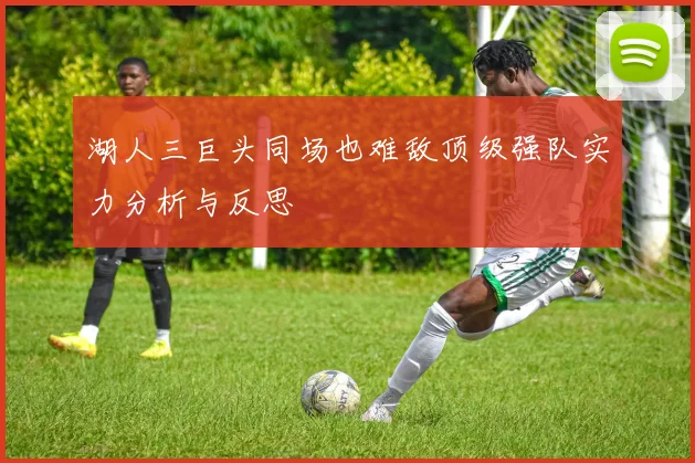 湖人三巨头同场也难敌顶级强队实力分析与反思