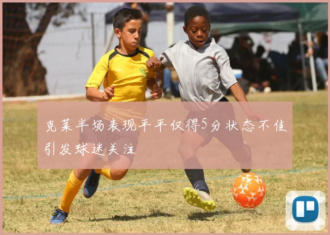 克莱半场表现平平仅得5分状态不佳引发球迷关注