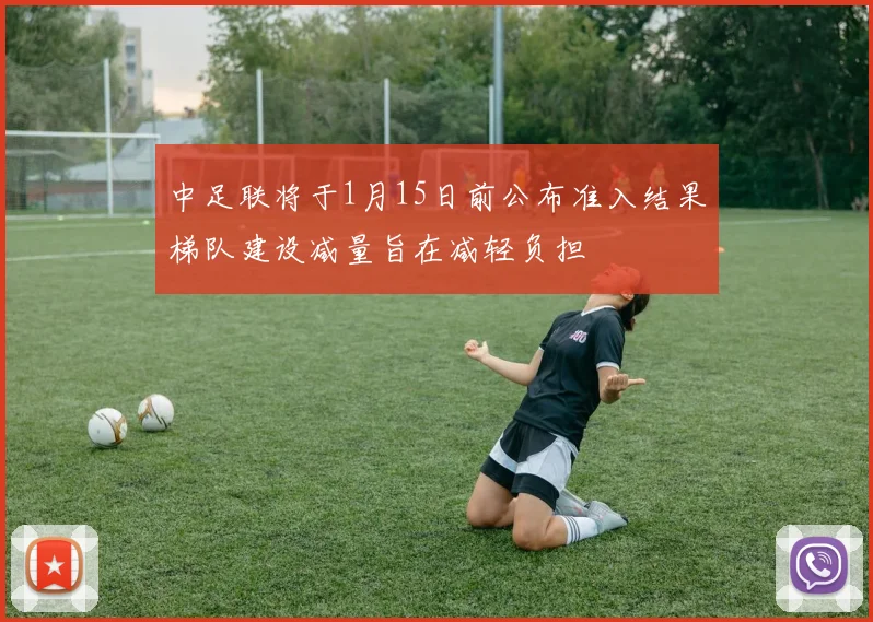 中足联将于1月15日前公布准入结果梯队建设减量旨在减轻负担
