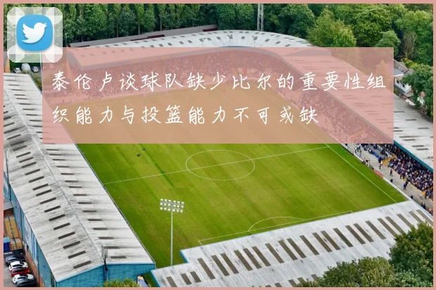 泰伦卢谈球队缺少比尔的重要性组织能力与投篮能力不可或缺
