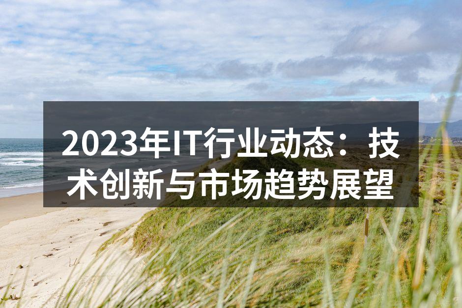 2023年IT行业动态：技术创新与市场趋