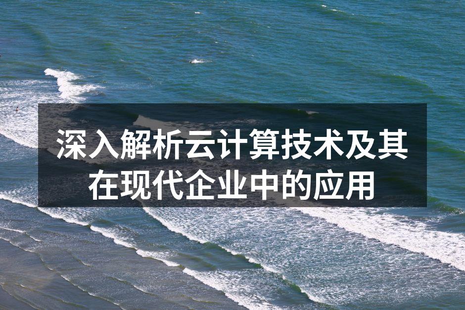 深入解析云计算技术及其在现代企业中的应用